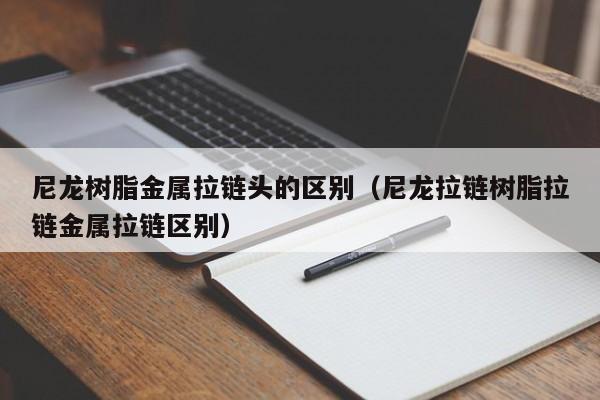 尼龙树脂金属拉链头的区别（尼龙拉链树脂拉链金属拉链区别）