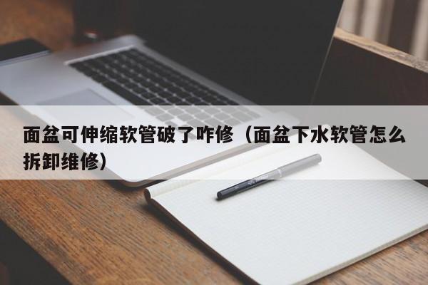 面盆可伸缩软管破了咋修（面盆下水软管怎么拆卸维修）